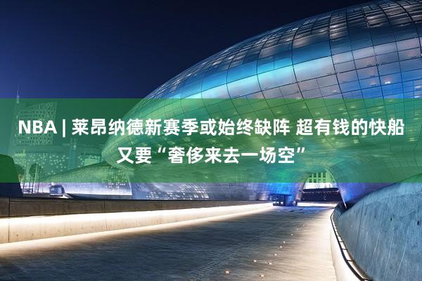 NBA | 莱昂纳德新赛季或始终缺阵 超有钱的快船又要“奢侈来去一场空”