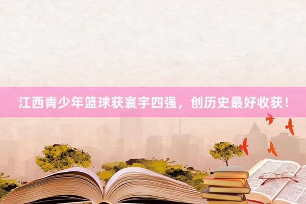 江西青少年篮球获寰宇四强，创历史最好收获！