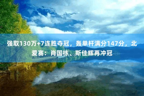 强取130万+7连胜夺冠，轰单杆满分147分，北爱赛：肖国栋、斯佳辉再冲冠