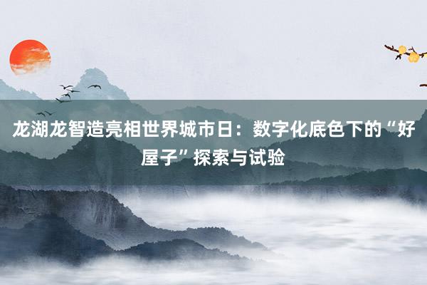 龙湖龙智造亮相世界城市日：数字化底色下的“好屋子”探索与试验