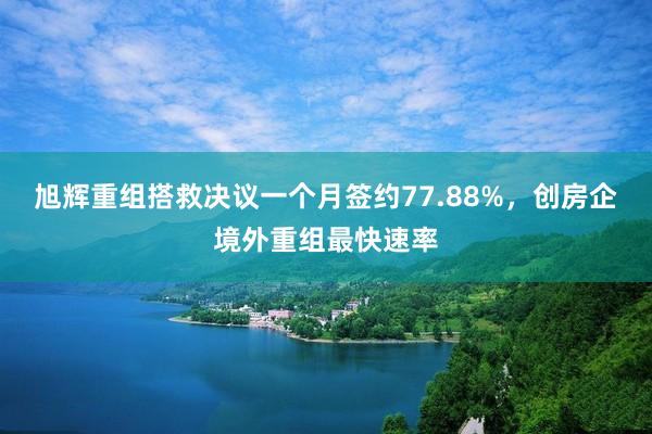 旭辉重组搭救决议一个月签约77.88%，创房企境外重组最快速率