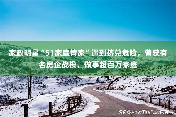 家政明星“51家庭管家”遇到挤兑危险，曾获有名房企战投，做事超百万家庭