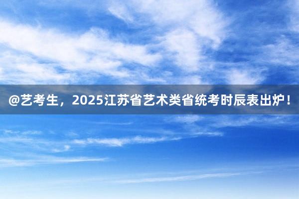 @艺考生，2025江苏省艺术类省统考时辰表出炉！