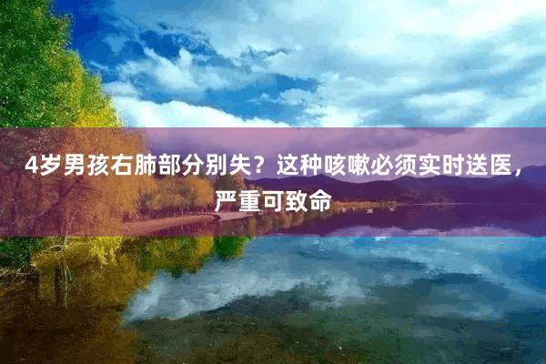 4岁男孩右肺部分别失？这种咳嗽必须实时送医，严重可致命