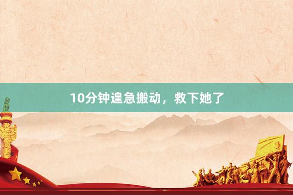 10分钟遑急搬动，救下她了