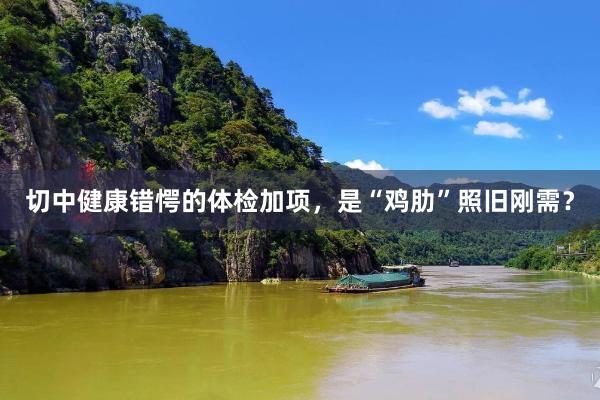 切中健康错愕的体检加项，是“鸡肋”照旧刚需？