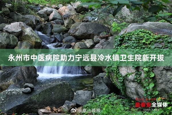 永州市中医病院助力宁远县冷水镇卫生院新开拔