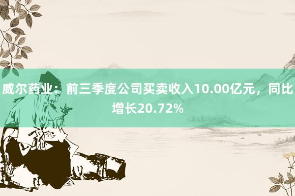 威尔药业：前三季度公司买卖收入10.00亿元，同比增长20.72%