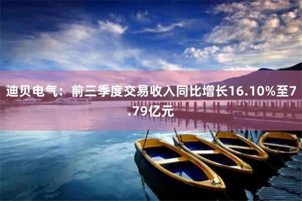 迪贝电气：前三季度交易收入同比增长16.10%至7.79亿元