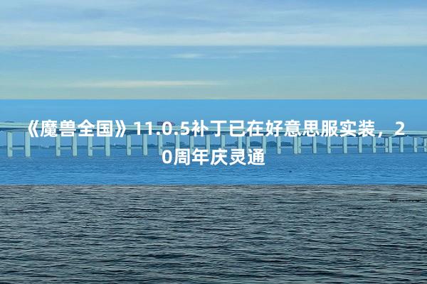 《魔兽全国》11.0.5补丁已在好意思服实装，20周年庆灵通