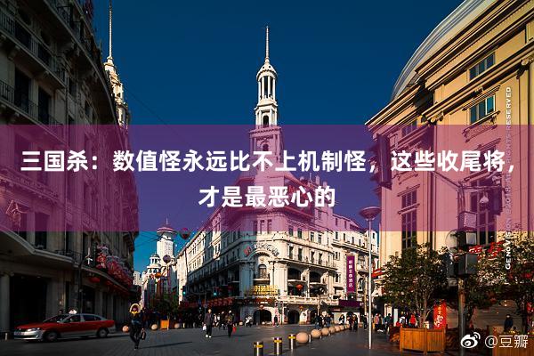 三国杀：数值怪永远比不上机制怪，这些收尾将，才是最恶心的