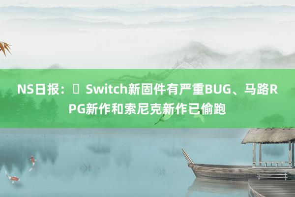 NS日报：​Switch新固件有严重BUG、马路RPG新作和索尼克新作已偷跑