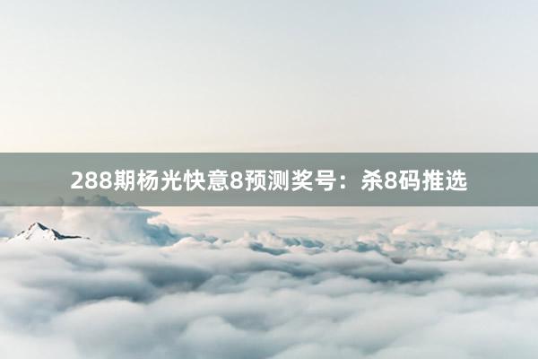 288期杨光快意8预测奖号：杀8码推选