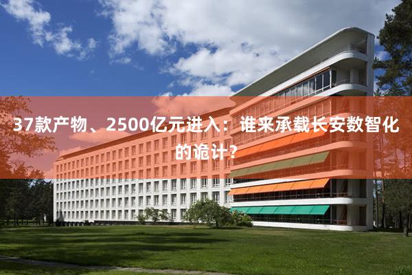 37款产物、2500亿元进入：谁来承载长安数智化的诡计？