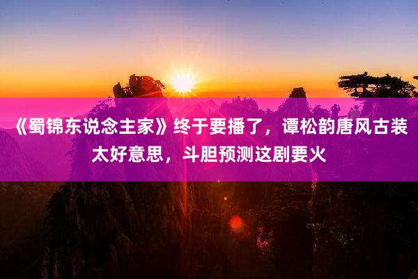 《蜀锦东说念主家》终于要播了，谭松韵唐风古装太好意思，斗胆预测这剧要火