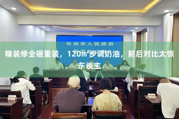 精装修全砸重装，120㎡步调奶油，前后对比太惊东谈主