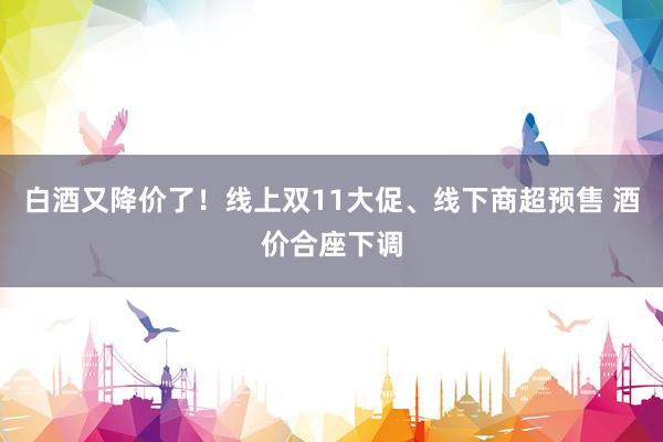 白酒又降价了！线上双11大促、线下商超预售 酒价合座下调