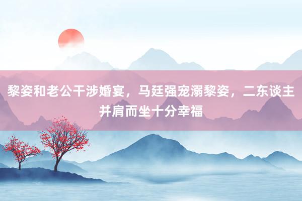 黎姿和老公干涉婚宴，马廷强宠溺黎姿，二东谈主并肩而坐十分幸福