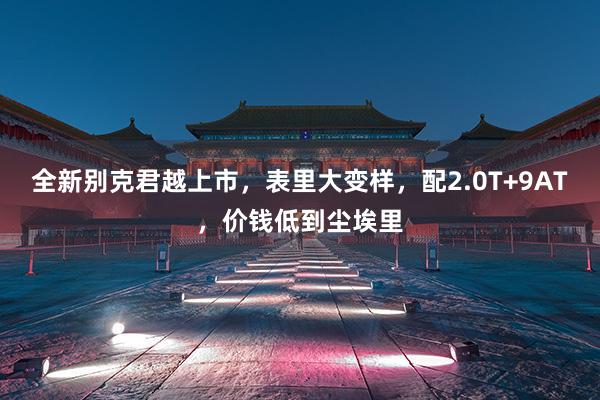 全新别克君越上市，表里大变样，配2.0T+9AT，价钱低到尘埃里