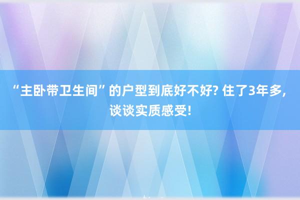 “主卧带卫生间”的户型到底好不好? 住了3年多, 谈谈实质感受!