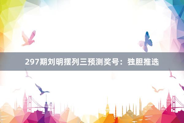 297期刘明摆列三预测奖号：独胆推选