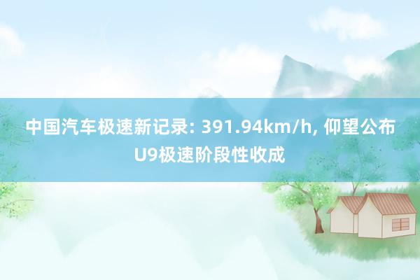 中国汽车极速新记录: 391.94km/h, 仰望公布U9极速阶段性收成