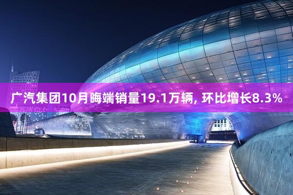 广汽集团10月晦端销量19.1万辆, 环比增长8.3%