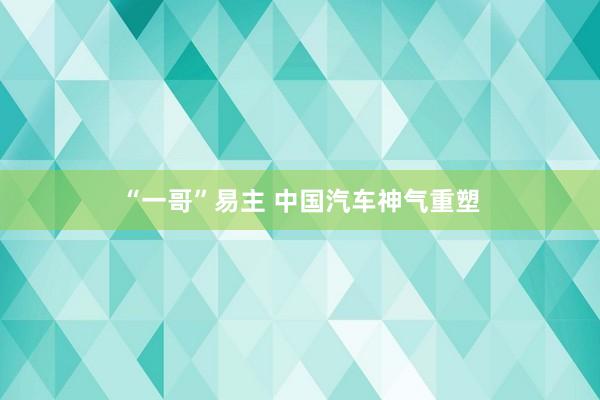 “一哥”易主 中国汽车神气重塑