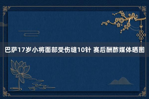 巴萨17岁小将面部受伤缝10针 赛后酬酢媒体晒图