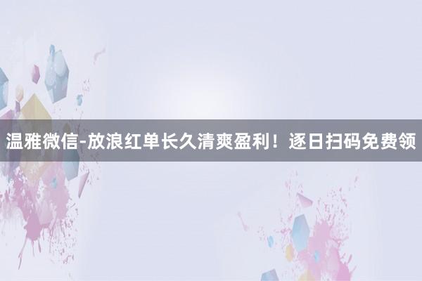 温雅微信-放浪红单长久清爽盈利！逐日扫码免费领