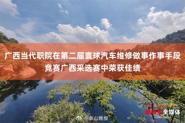 广西当代职院在第二届寰球汽车维修做事作事手段竞赛广西采选赛中荣获佳绩