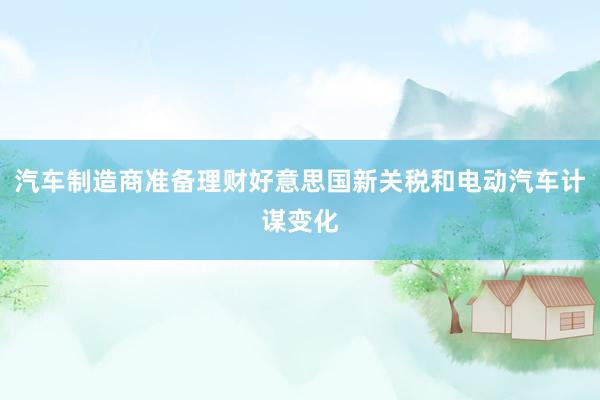 汽车制造商准备理财好意思国新关税和电动汽车计谋变化