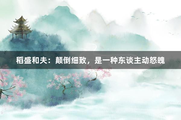 稻盛和夫：颠倒细致，是一种东谈主动怒魄