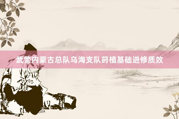 武警内蒙古总队乌海支队莳植基础进修质效