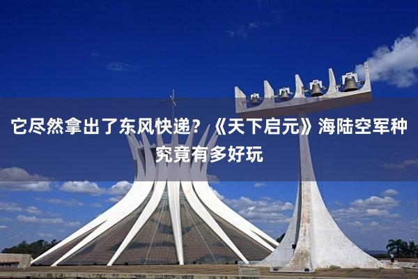 它尽然拿出了东风快递？《天下启元》海陆空军种究竟有多好玩