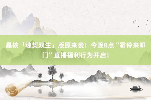 晶核「魂契双生」版原来袭！今晚8点“霜伶来叩门”直播福利行为开启！