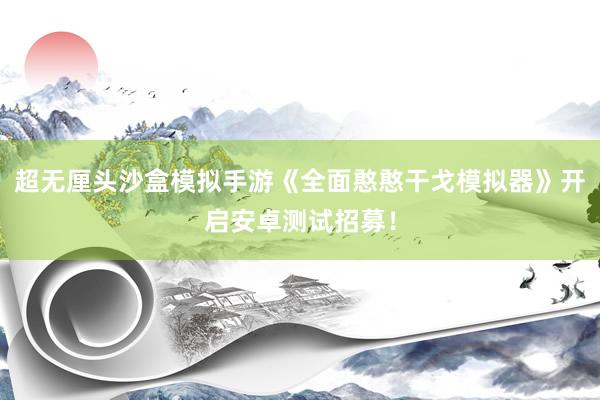 超无厘头沙盒模拟手游《全面憨憨干戈模拟器》开启安卓测试招募！