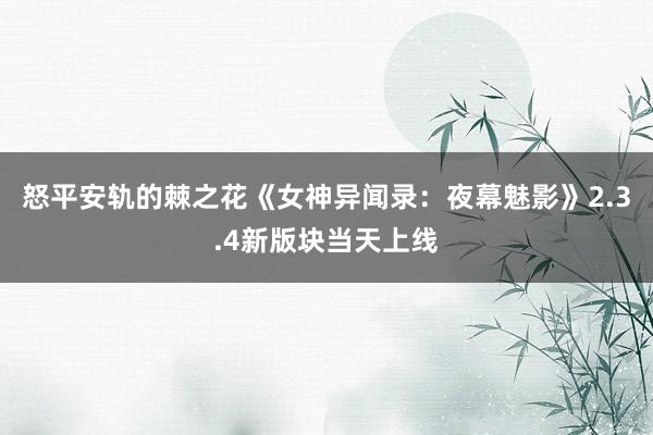 怒平安轨的棘之花《女神异闻录：夜幕魅影》2.3.4新版块当天上线