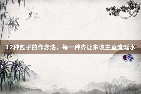 12种包子的作念法，每一种齐让东谈主直流涎水