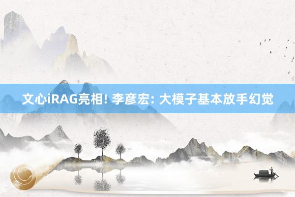 文心iRAG亮相! 李彦宏: 大模子基本放手幻觉