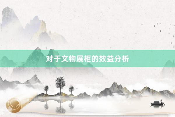 对于文物展柜的效益分析