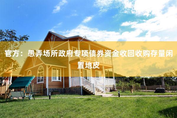 官方：愚弄场所政府专项债券资金收回收购存量闲置地皮