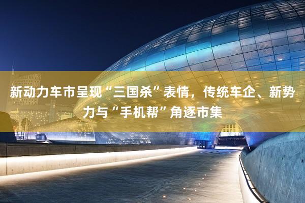 新动力车市呈现“三国杀”表情，传统车企、新势力与“手机帮”角逐市集
