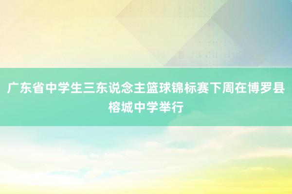 广东省中学生三东说念主篮球锦标赛下周在博罗县榕城中学举行
