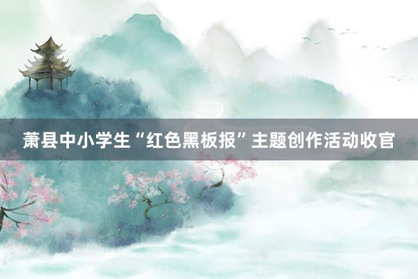 萧县中小学生“红色黑板报”主题创作活动收官