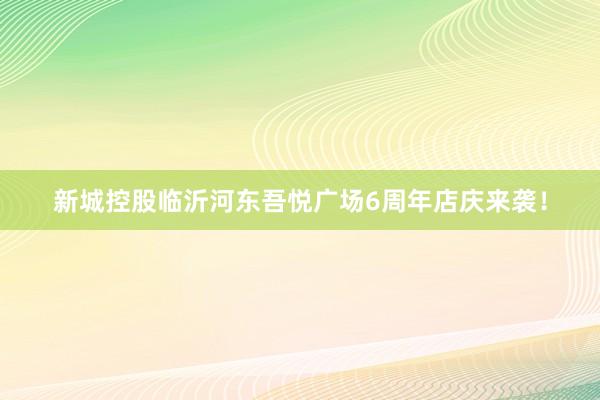新城控股临沂河东吾悦广场6周年店庆来袭！