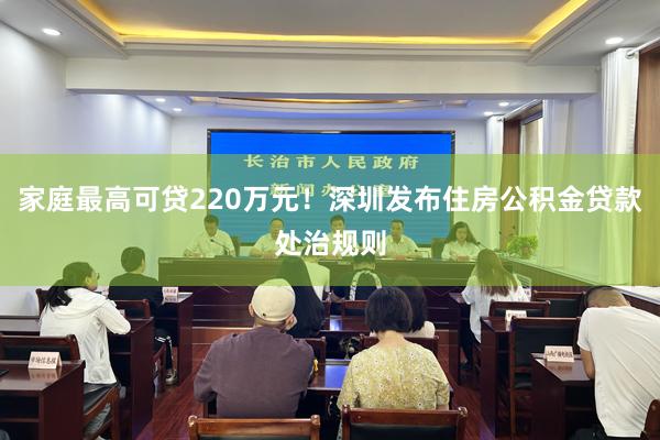 家庭最高可贷220万元！深圳发布住房公积金贷款处治规则
