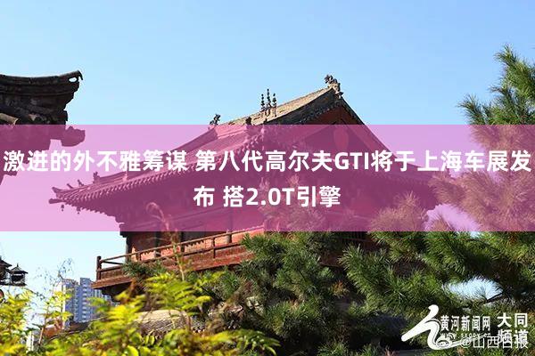 激进的外不雅筹谋 第八代高尔夫GTI将于上海车展发布 搭2.0T引擎