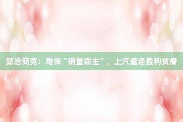 懿洽商竟：难保“销量霸主”，上汽遭逢盈利贫瘠