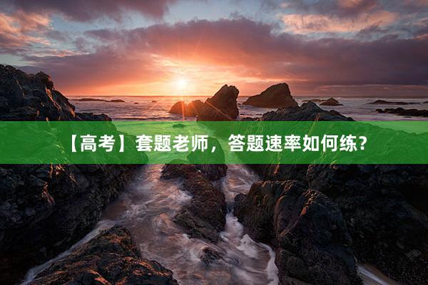 【高考】套题老师,答题速率如何练?